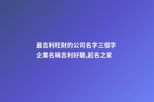 最吉利旺財的公司名字三個字 企業名稱吉利好聽,起名之家